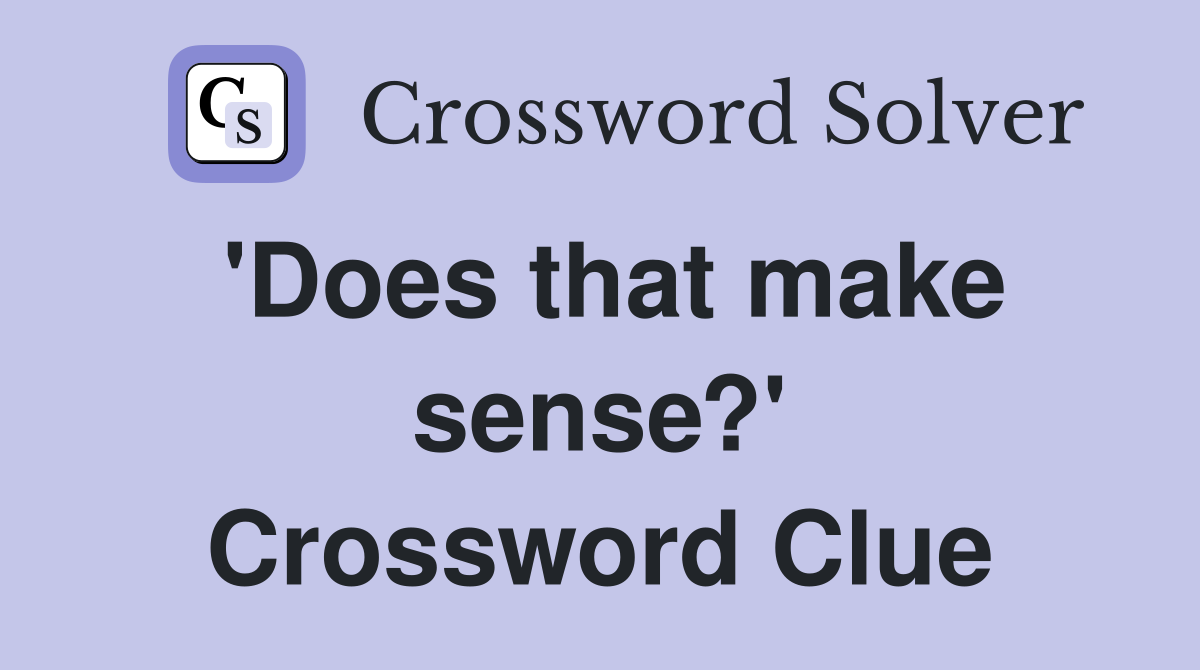 'Does that make sense?' Crossword Clue