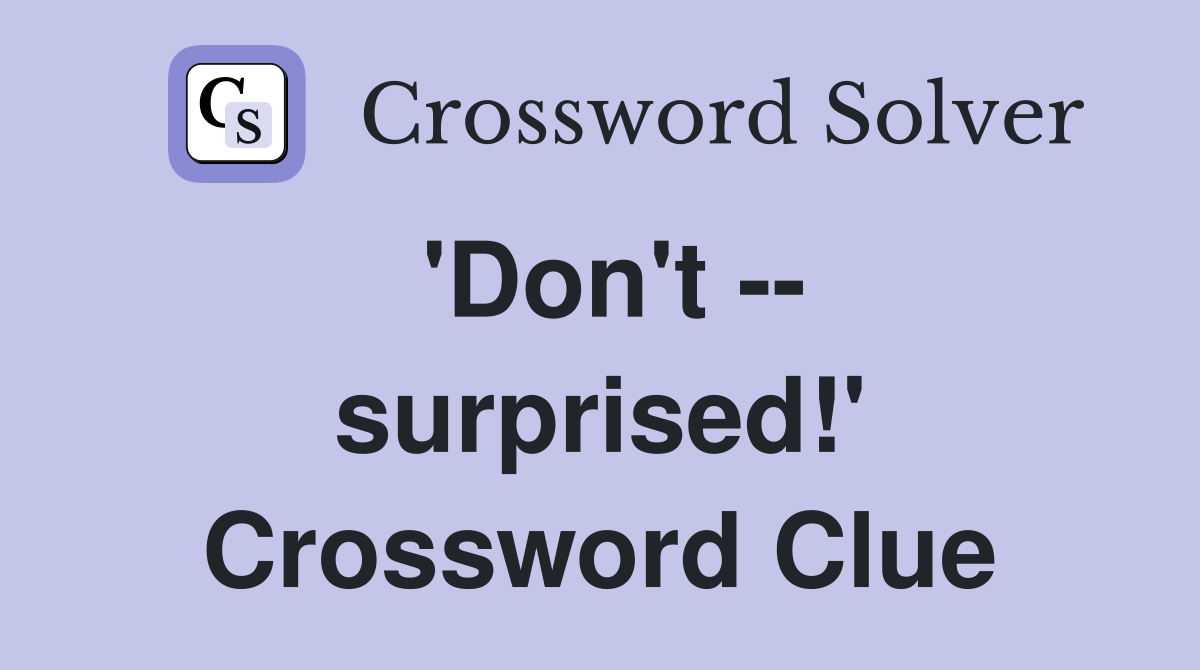 'Don't -- surprised!' Crossword Clue