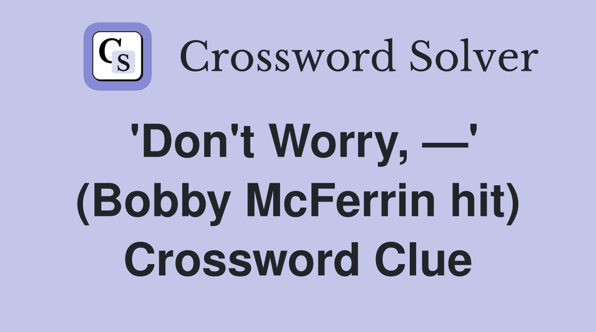 'Don't Worry, —' (Bobby McFerrin hit) Crossword Clue