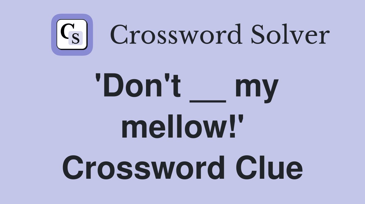 'Don't __ my mellow!' Crossword Clue