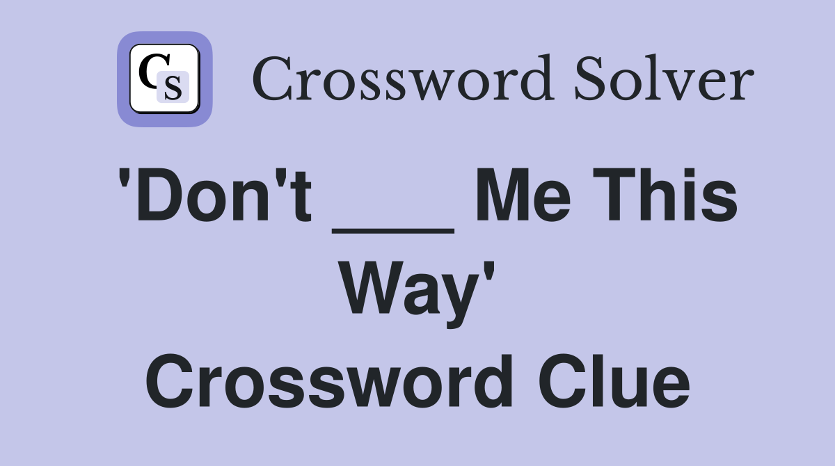'Don't ___ Me This Way' Crossword Clue