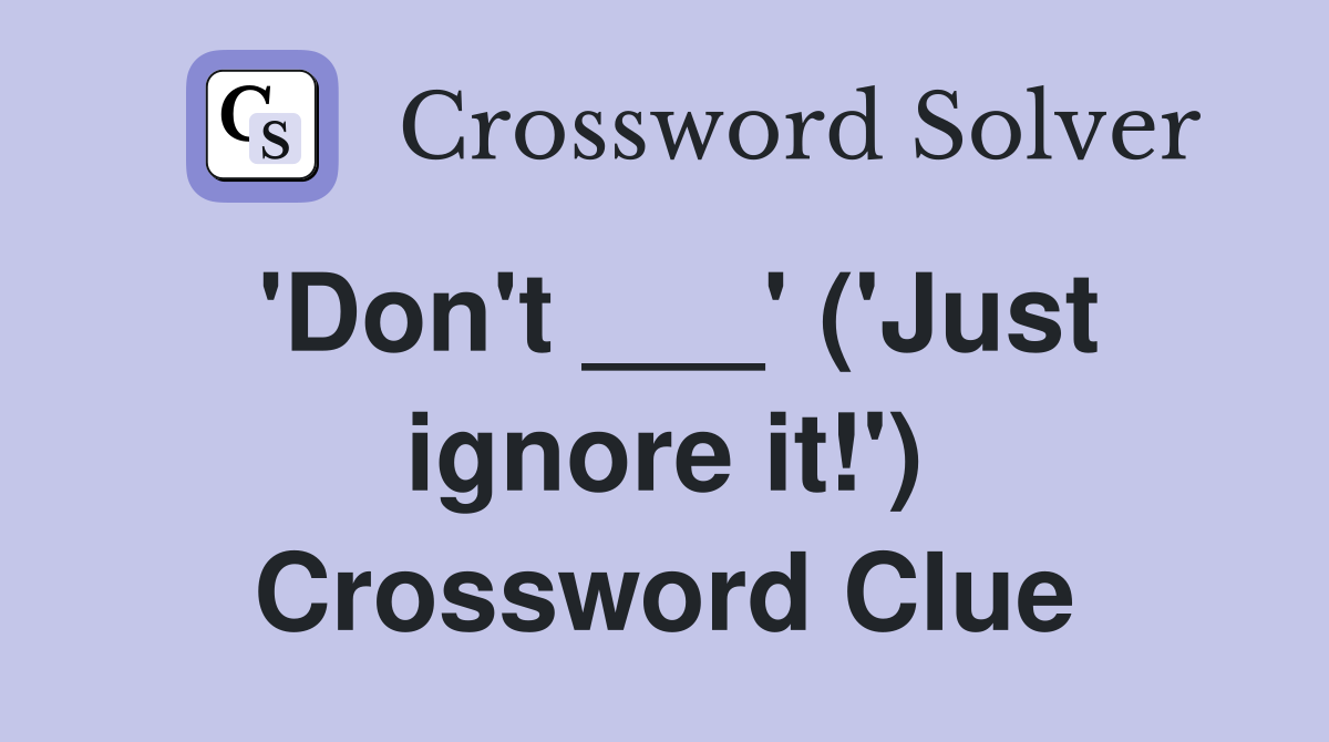 'Don't ___' ('Just ignore it!') Crossword Clue