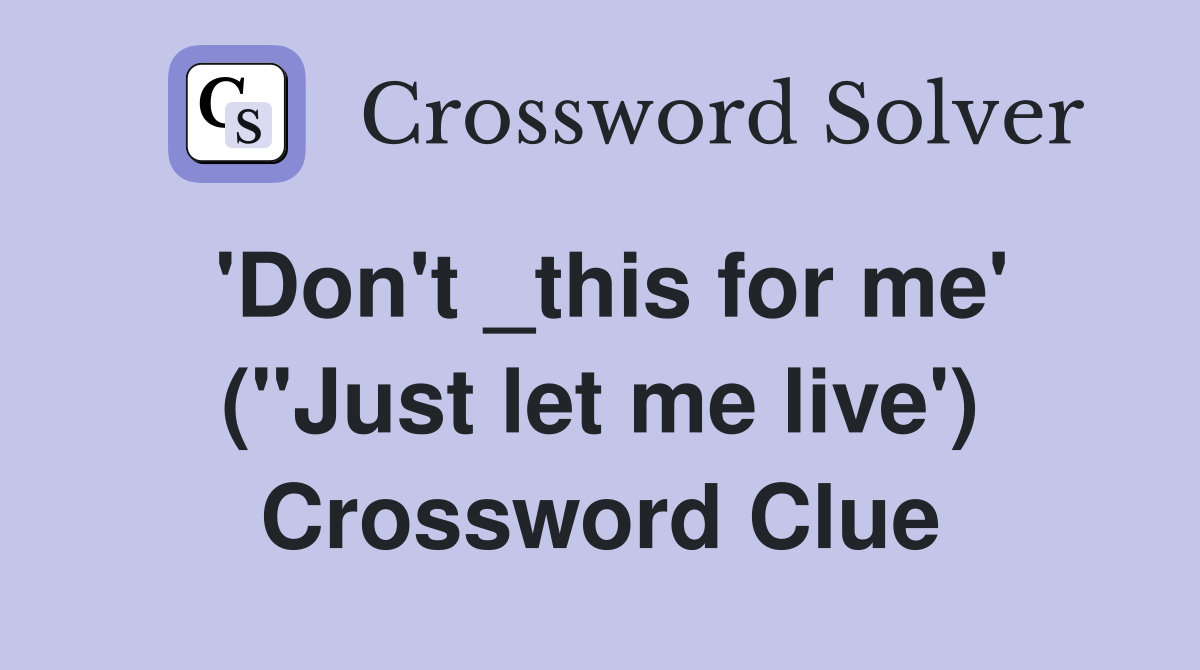 'Don't _this for me' ("Just let me live') Crossword Clue