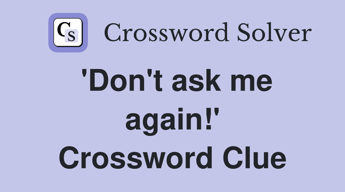 'Don't ask me again!' Crossword Clue