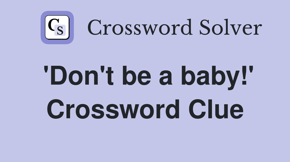'Don't be a baby!' Crossword Clue