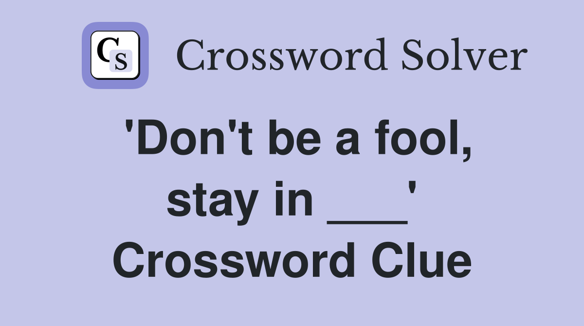 'Don't be a fool, stay in ___' Crossword Clue