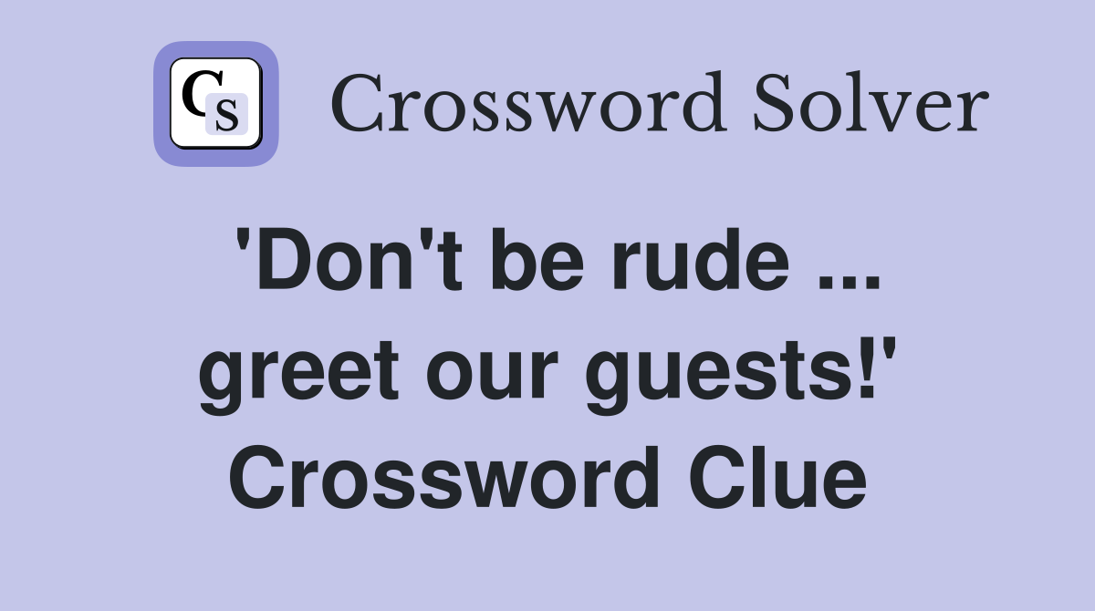 'Don't be rude ... greet our guests!' Crossword Clue