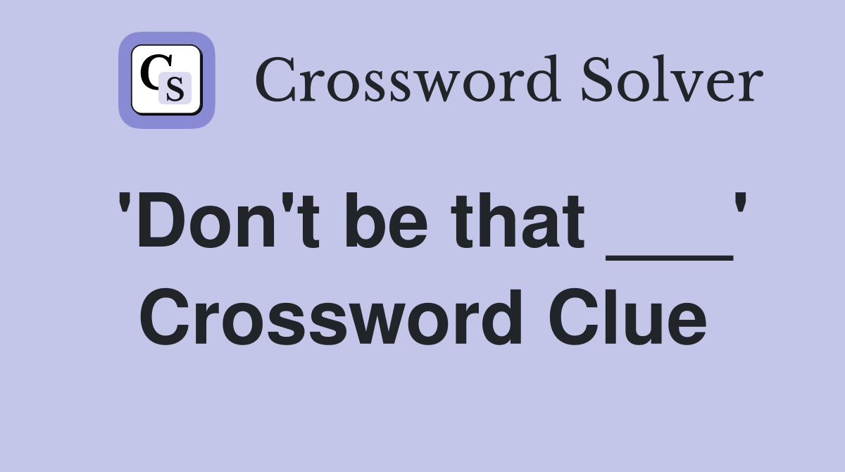 'Don't be that ___' Crossword Clue