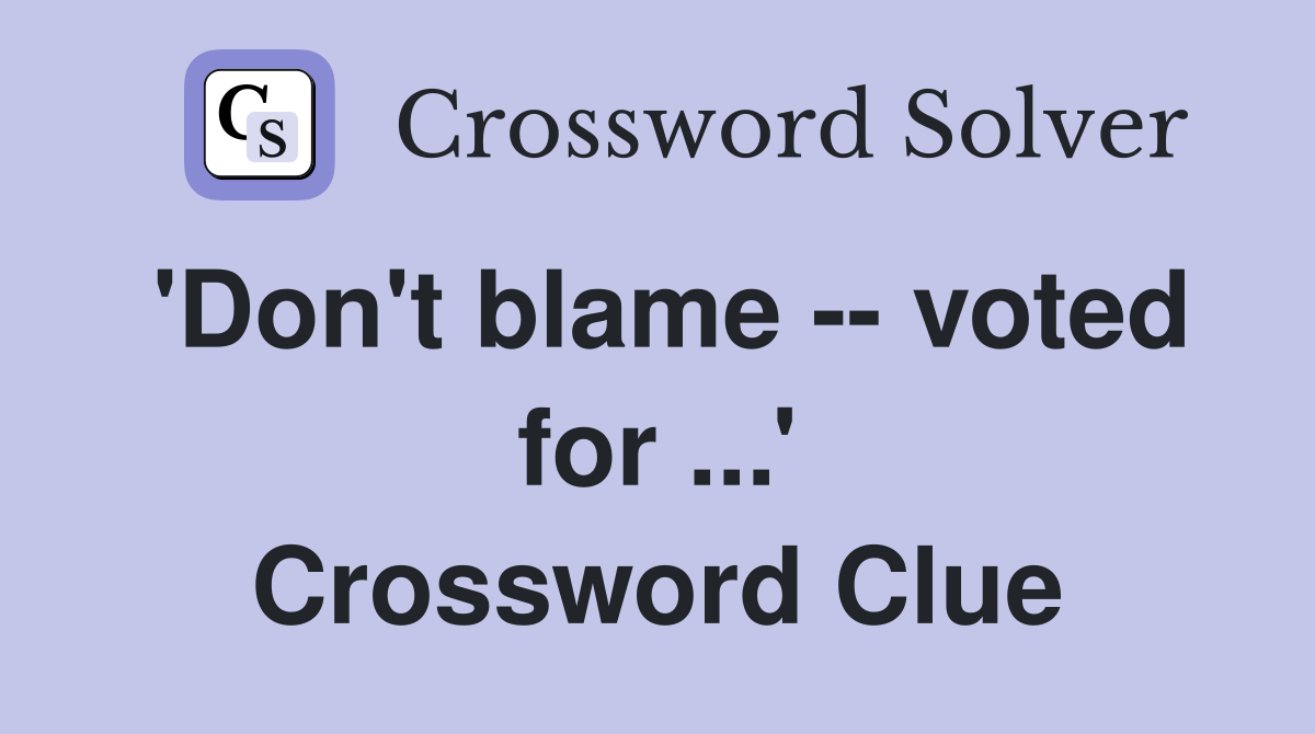'Don't blame -- voted for ...' Crossword Clue