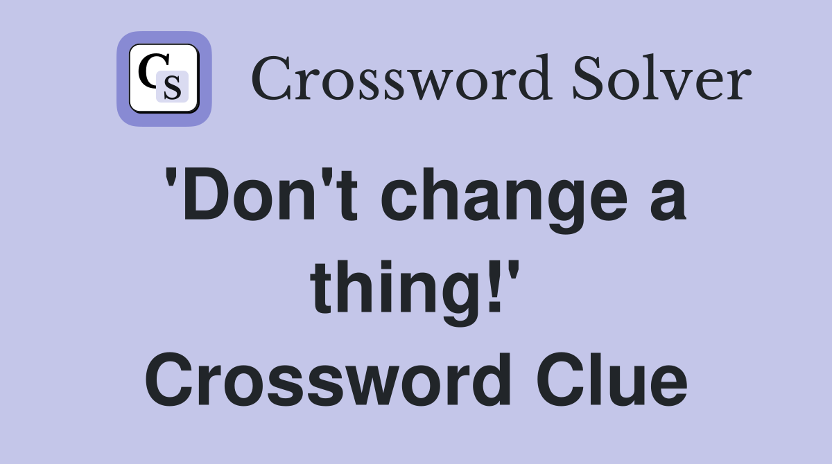 'Don't change a thing!' Crossword Clue