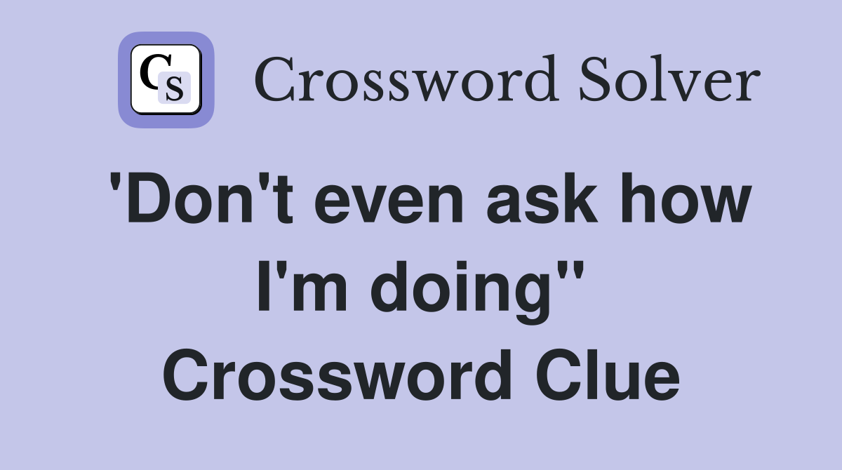 'Don't even ask how I'm doing" Crossword Clue