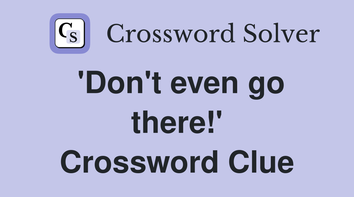 'Don't even go there!' Crossword Clue