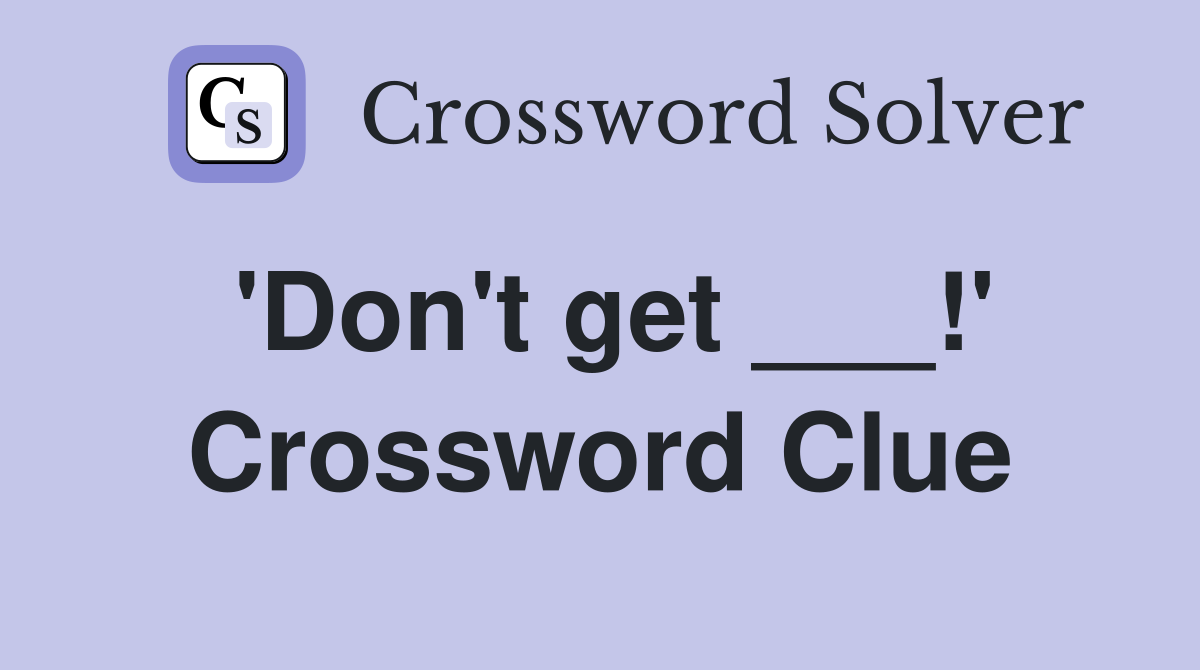 'Don't get ___!' Crossword Clue