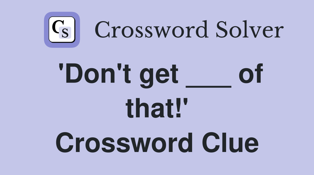 'Don't get ___ of that!' Crossword Clue