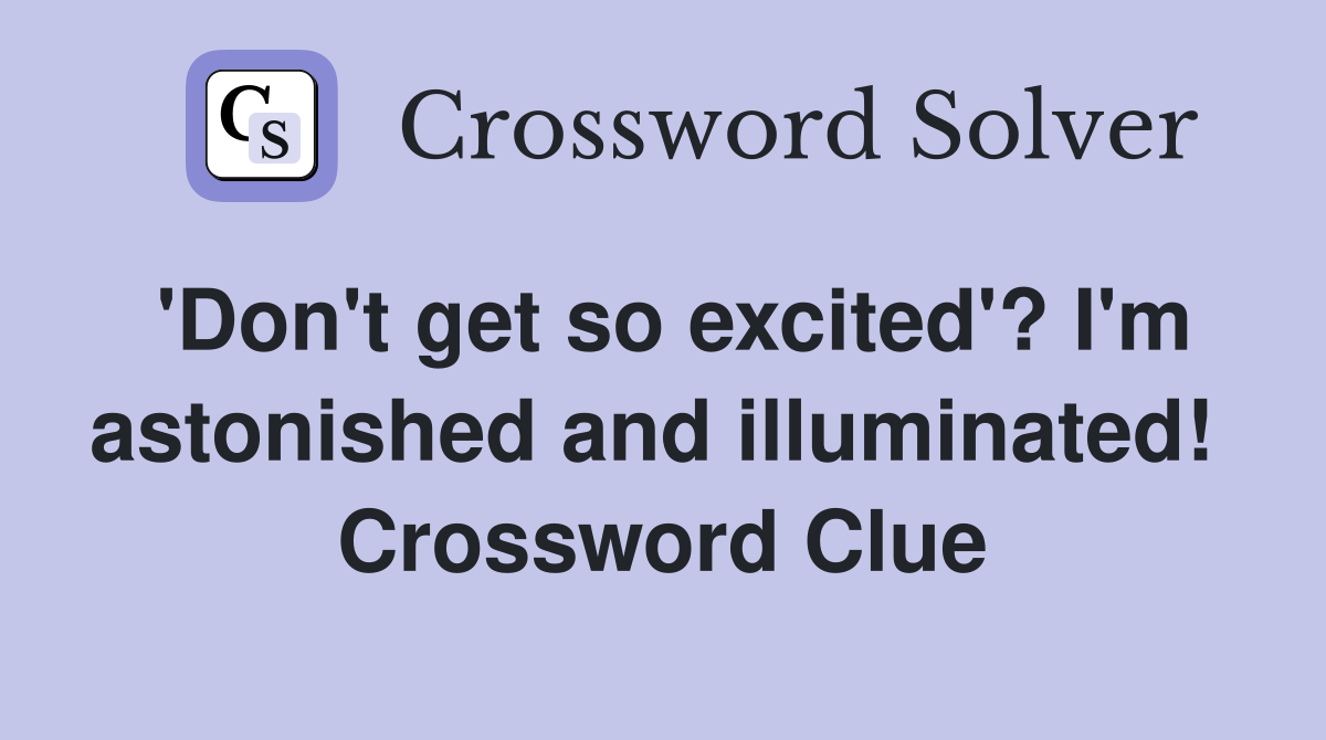 'Don't get so excited'? I'm astonished and illuminated!  Crossword Clue