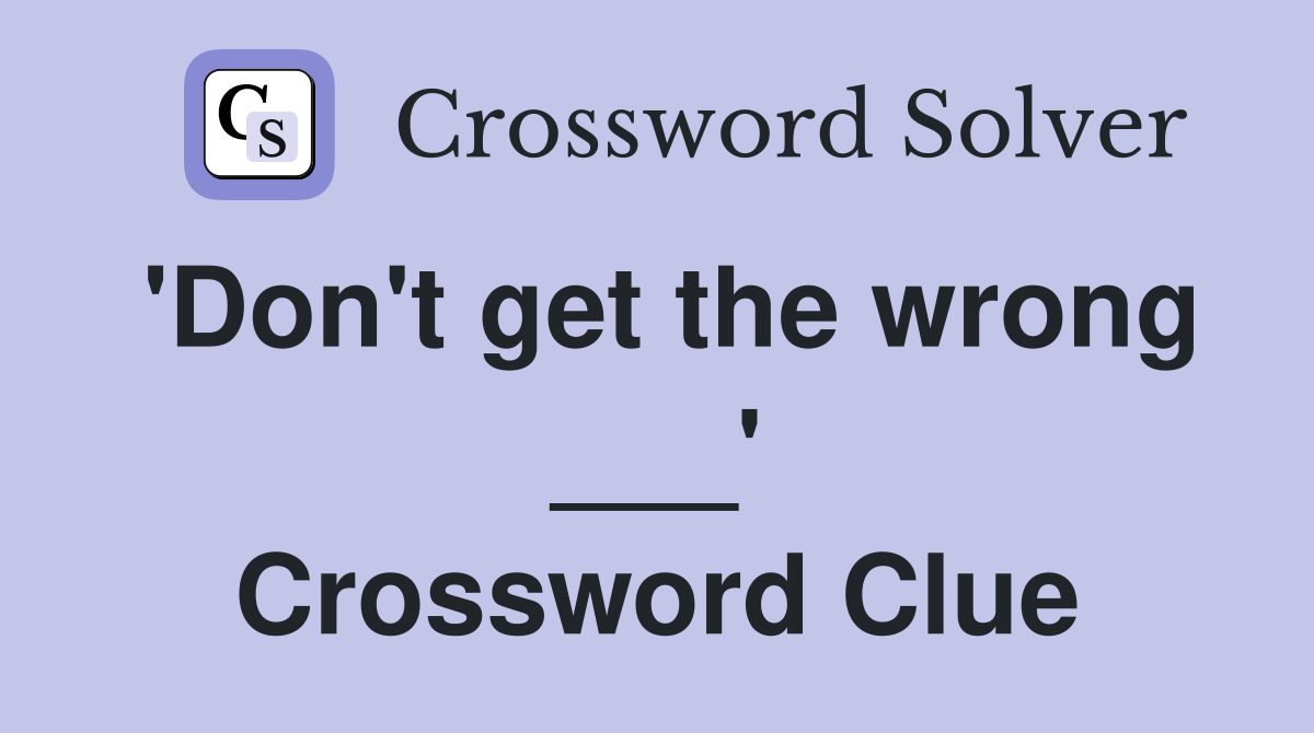 'Don't get the wrong ___' Crossword Clue