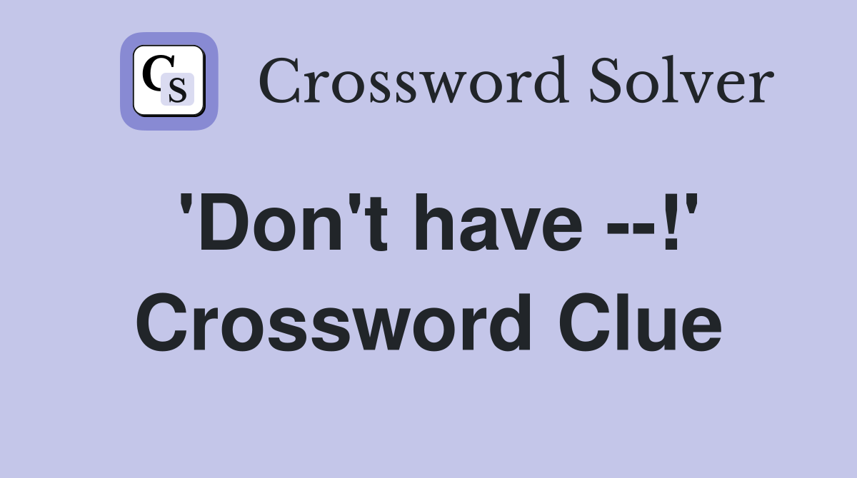 'Don't have --!' Crossword Clue