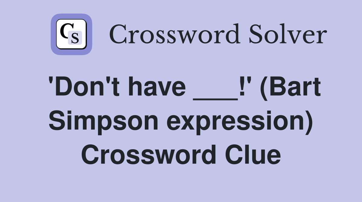 'Don't have ___!' (Bart Simpson expression) Crossword Clue