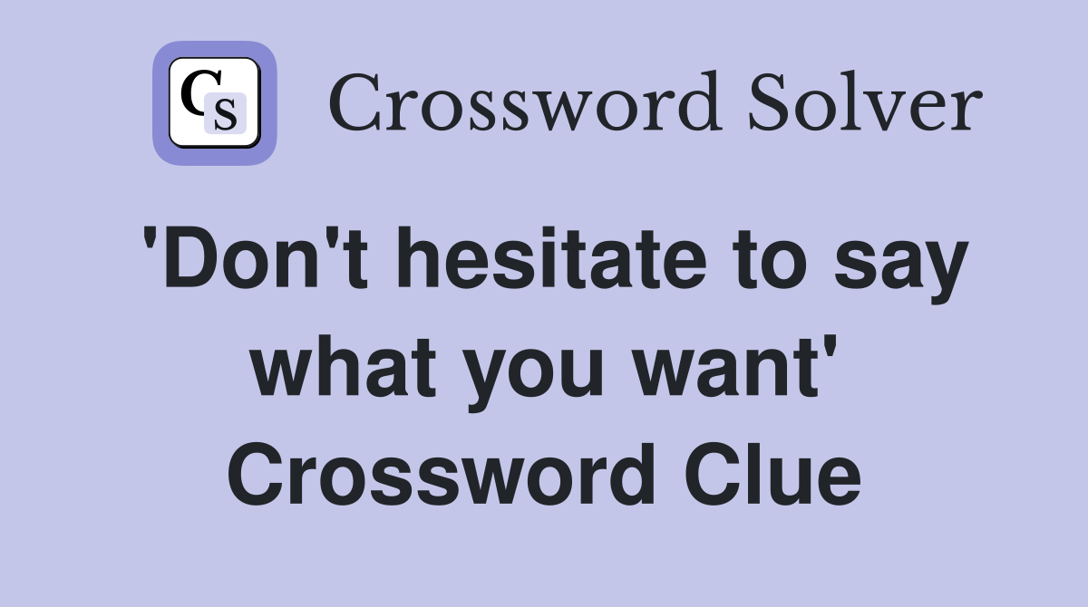 'Don't hesitate to say what you want' Crossword Clue