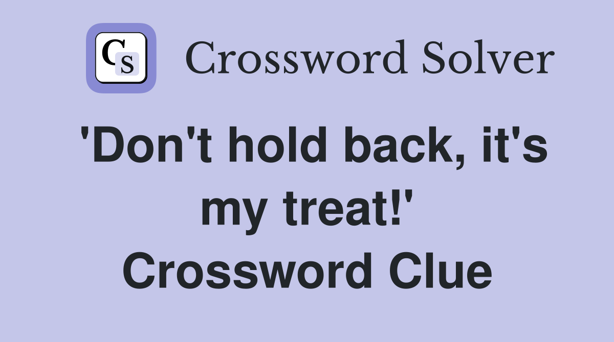 'Don't hold back, it's my treat!' Crossword Clue