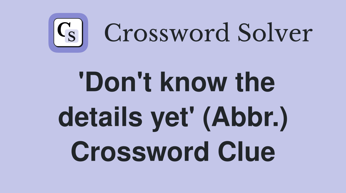 'Don't know the details yet' (Abbr.) Crossword Clue