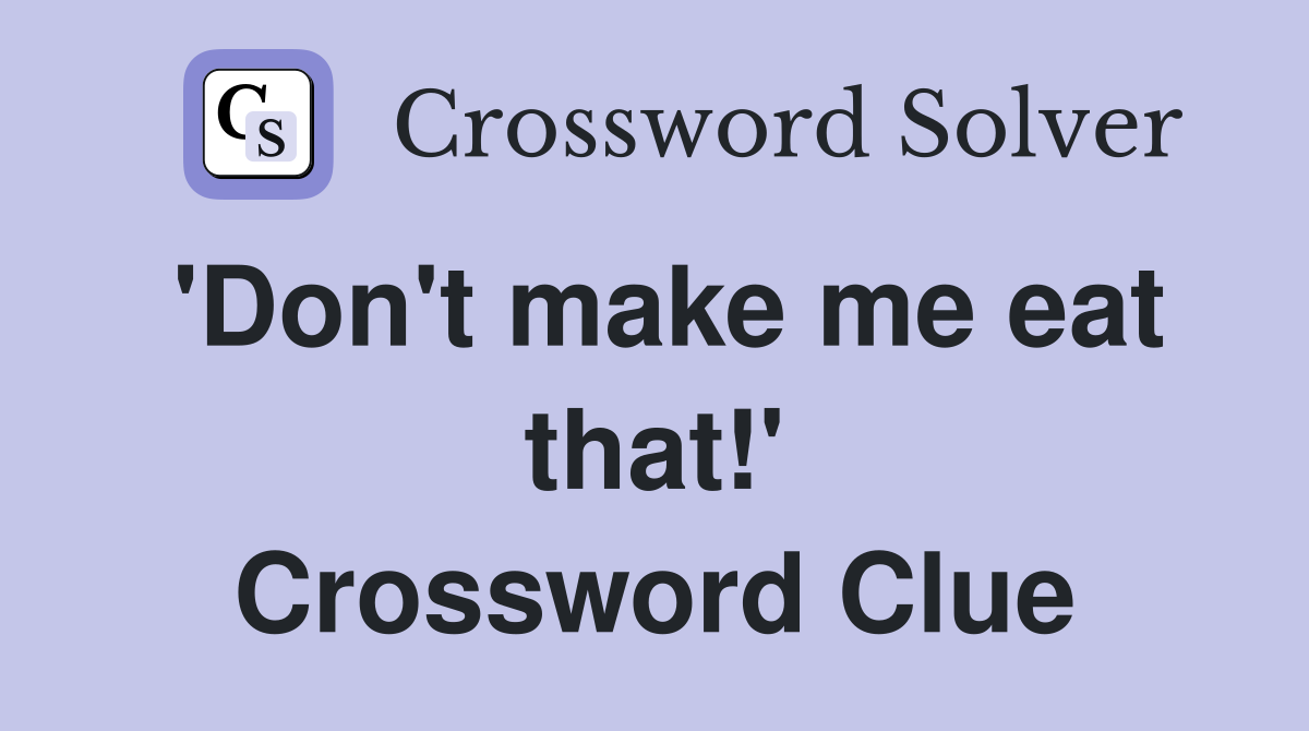 'Don't make me eat that!' Crossword Clue