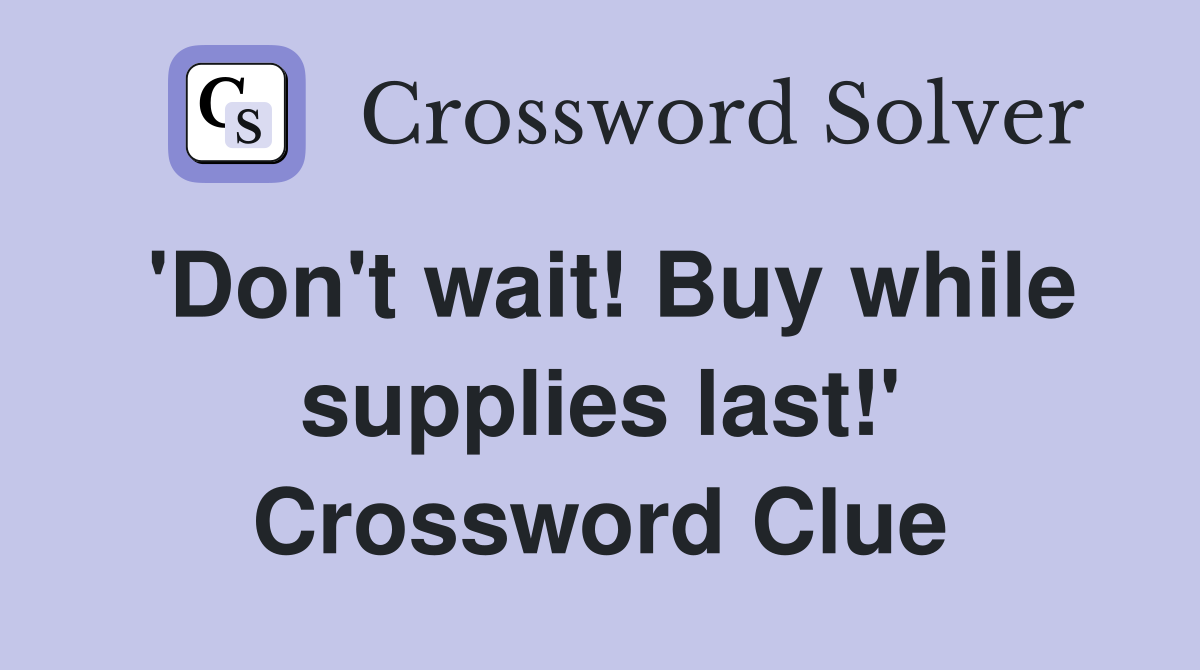 'Don't wait! Buy while supplies last!' Crossword Clue