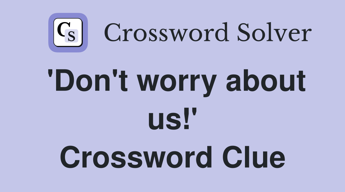 'Don't worry about us!' Crossword Clue