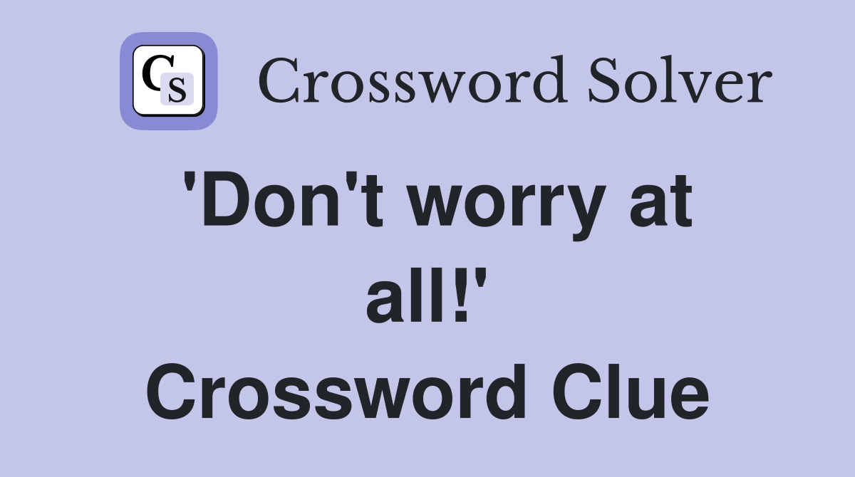 'Don't worry at all!' Crossword Clue
