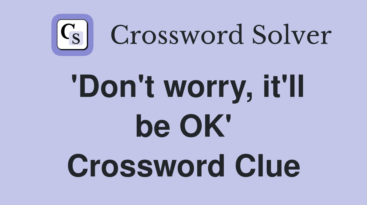 'Don't worry, it'll be OK' Crossword Clue