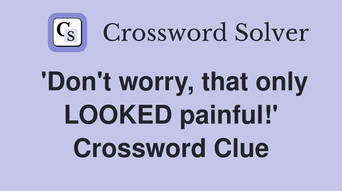 'Don't worry, that only LOOKED painful!' Crossword Clue