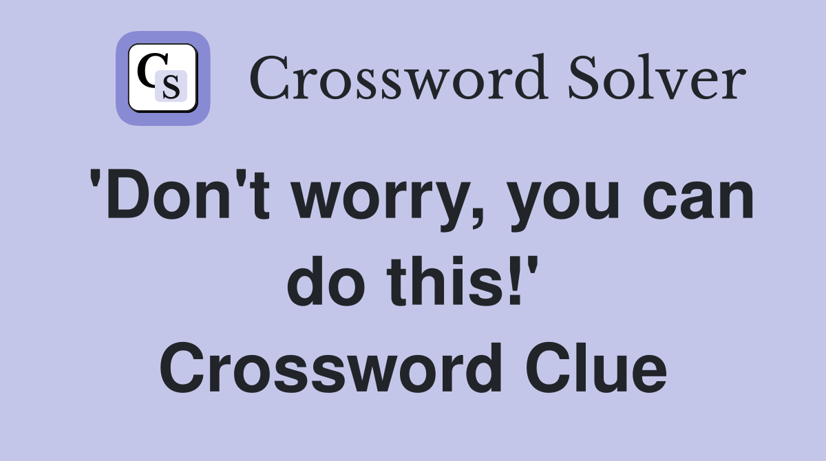 'Don't worry, you can do this!' Crossword Clue