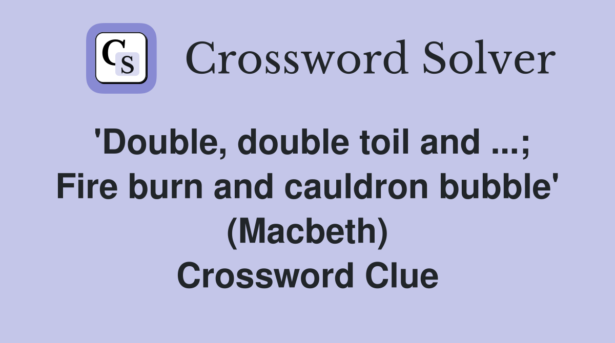 'Double, double toil and ...; Fire burn and cauldron bubble' (Macbeth) Crossword Clue