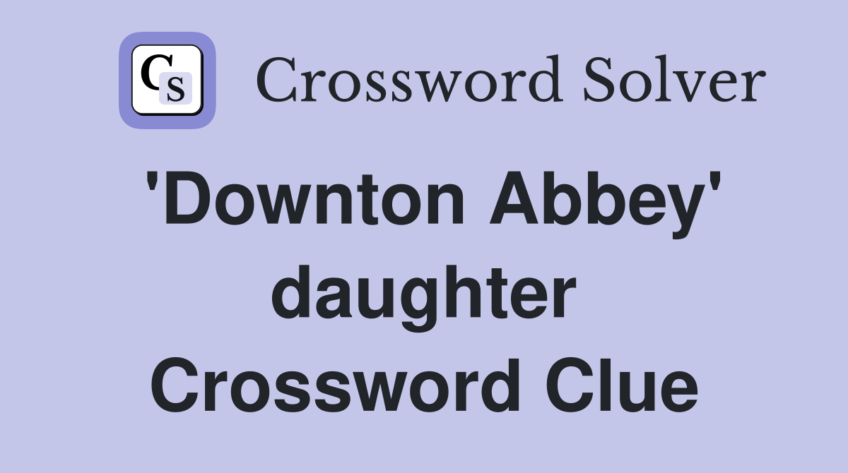 'Downton Abbey' daughter Crossword Clue