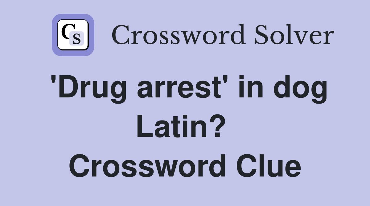 'Drug arrest' in dog Latin?  Crossword Clue