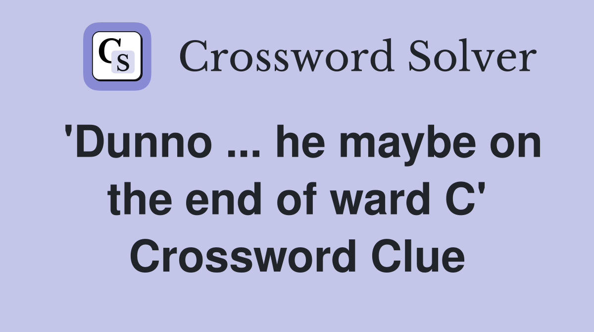 'Dunno ... he maybe on the end of ward C' Crossword Clue