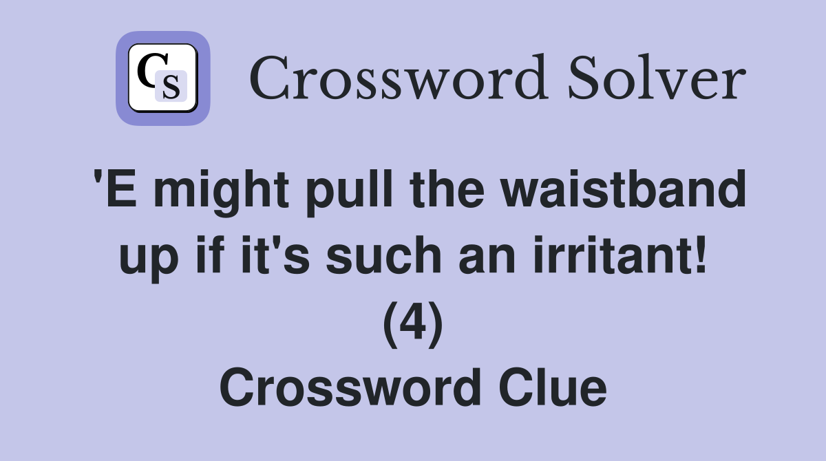 'E might pull the waistband up if it's such an irritant! (4) Crossword Clue
