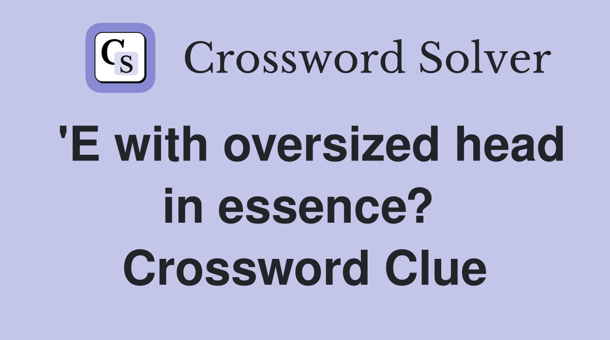 'E with oversized head in essence?  Crossword Clue