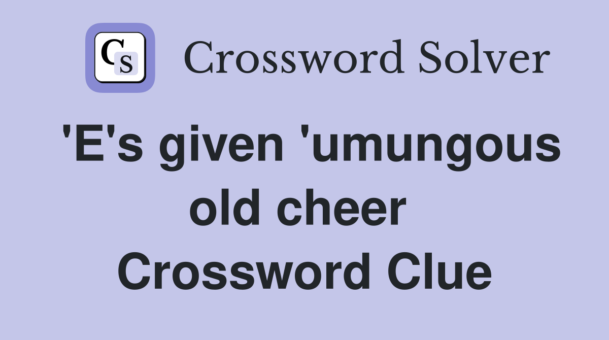 'E's given 'umungous old cheer  Crossword Clue