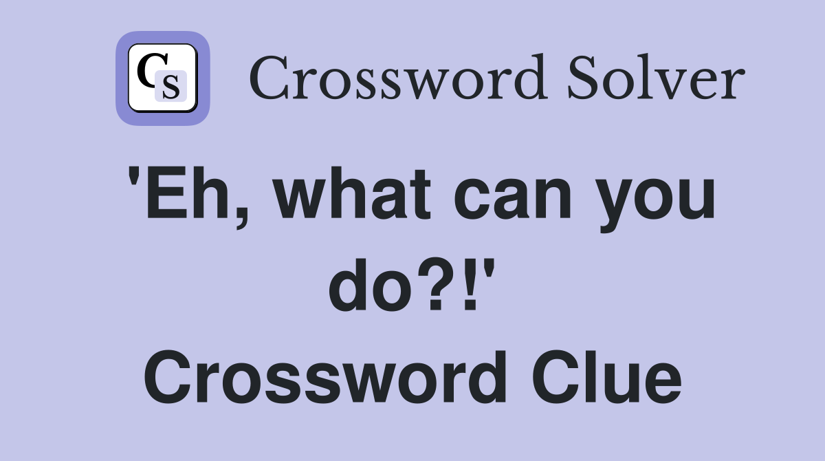 'Eh, what can you do?!' Crossword Clue