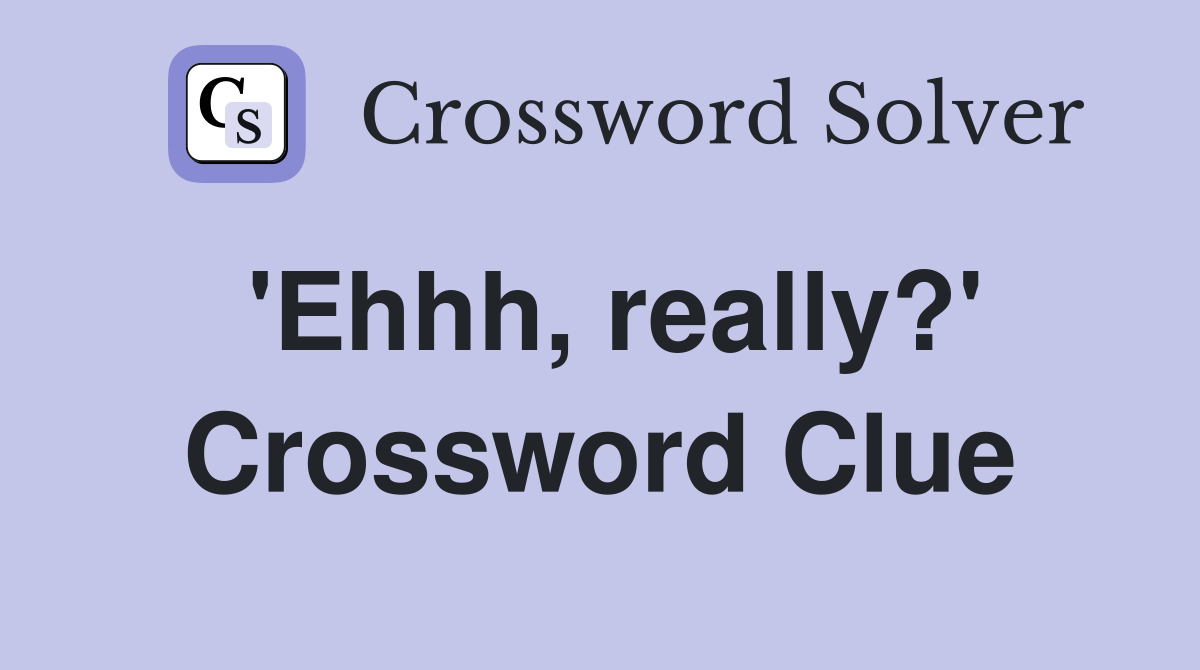 'Ehhh, really?' Crossword Clue