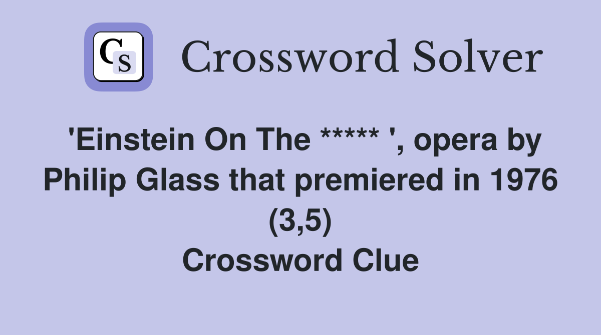 'Einstein On The ***** ', opera by Philip Glass that premiered in 1976 (3,5) Crossword Clue