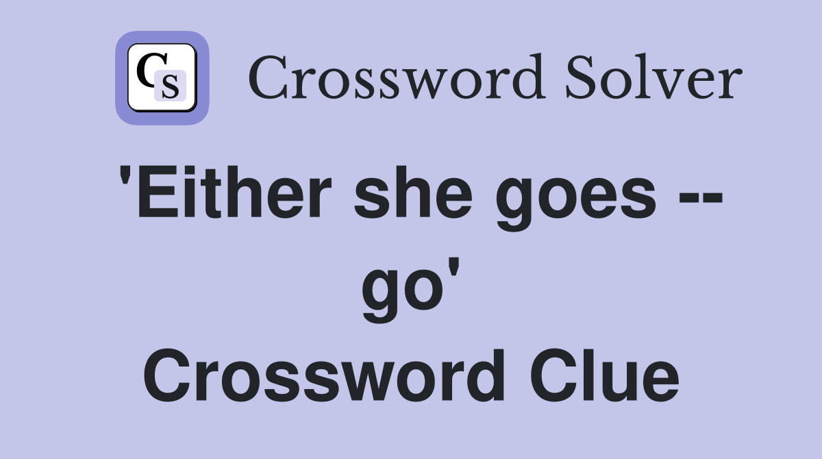 'Either she goes -- go' Crossword Clue