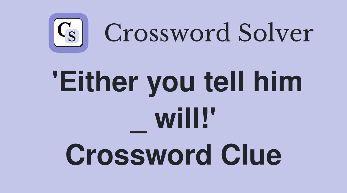 'Either you tell him _ will!' Crossword Clue