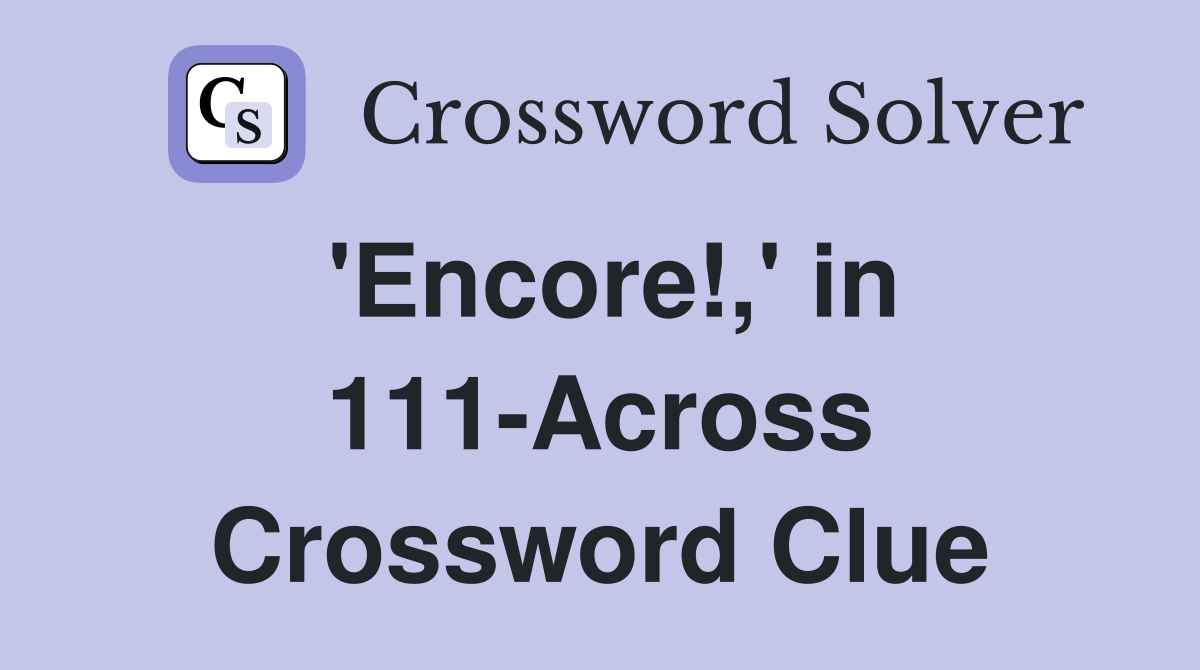 'Encore!,' in 111-Across Crossword Clue