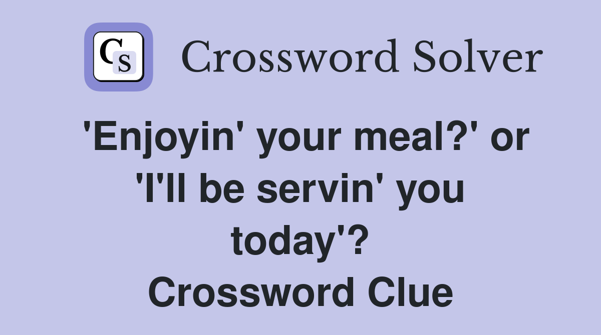 'Enjoyin' your meal?' or 'I'll be servin' you today'? Crossword Clue