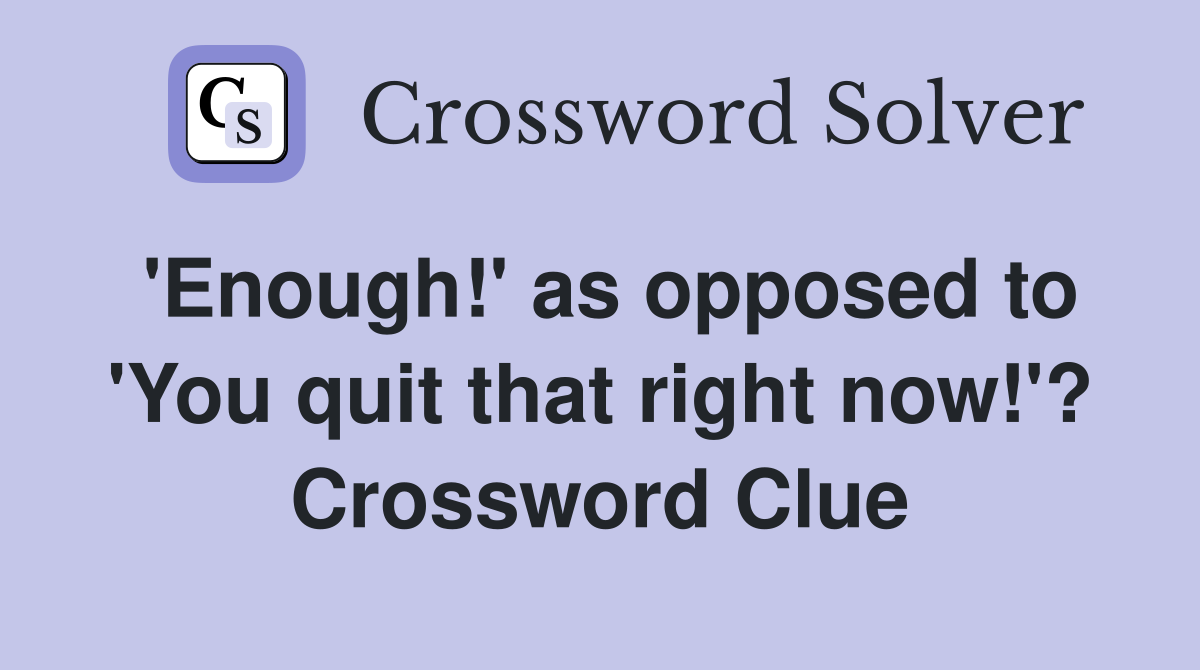 'Enough!' as opposed to 'You quit that right now!'? Crossword Clue