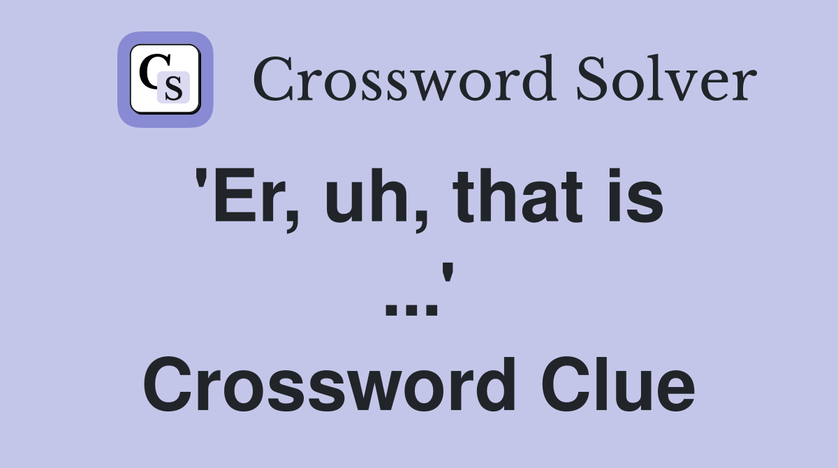 'Er, uh, that is ...' Crossword Clue