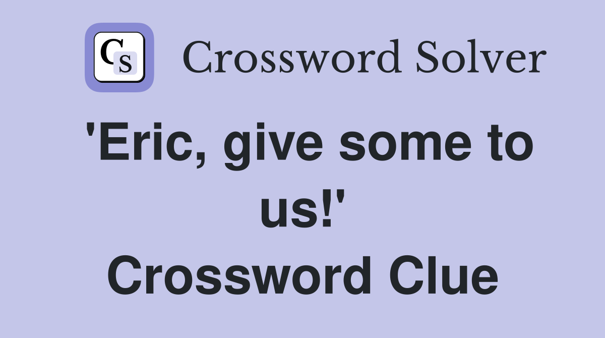 'Eric, give some to us!' Crossword Clue