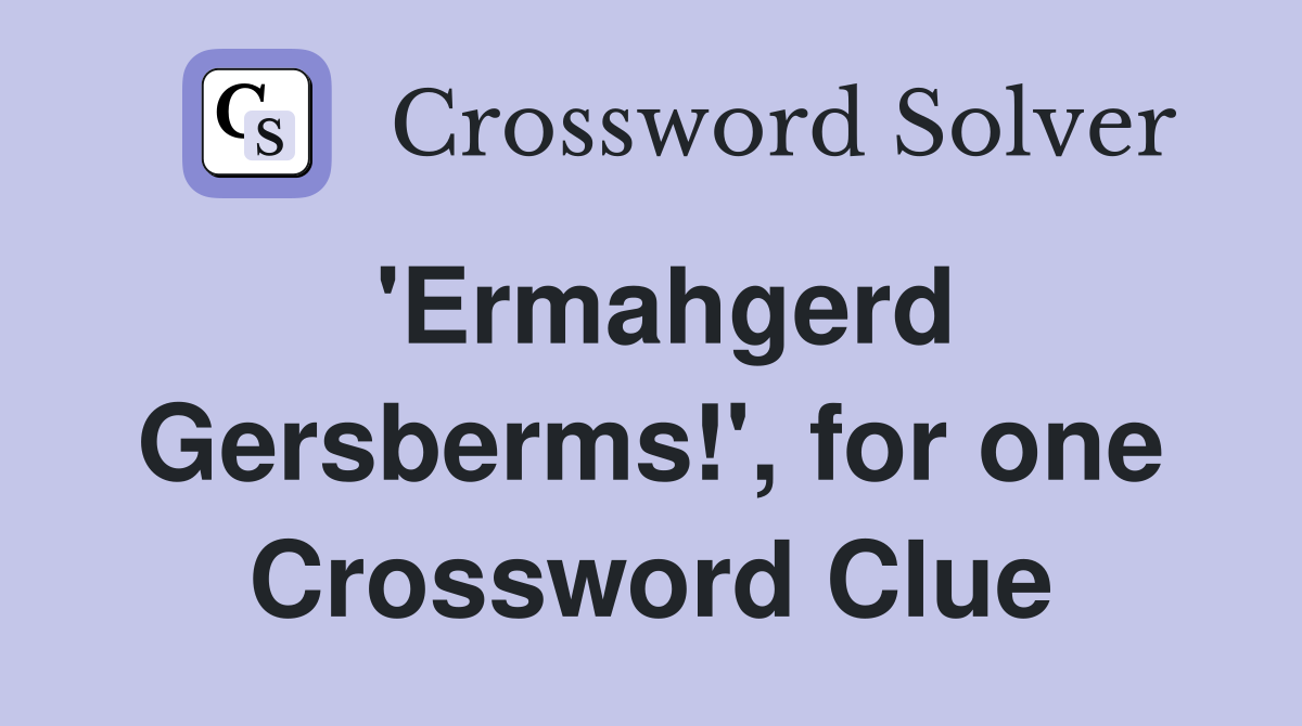 'Ermahgerd Gersberms!', for one Crossword Clue